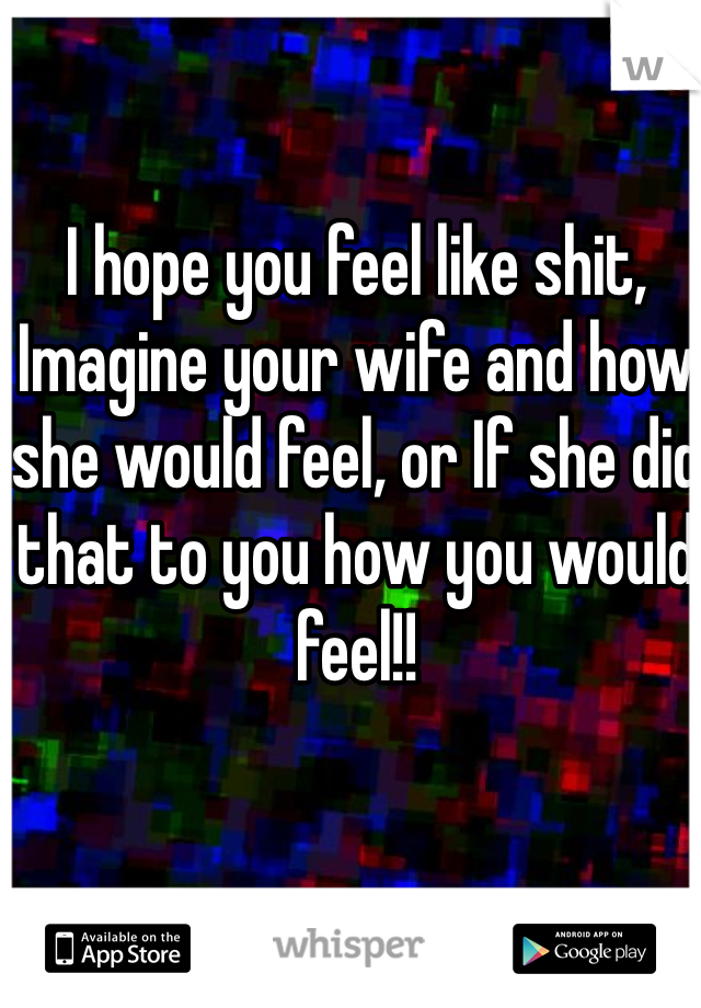 I hope you feel like shit, Imagine your wife and how she would feel, or If she did that to you how you would feel!!
