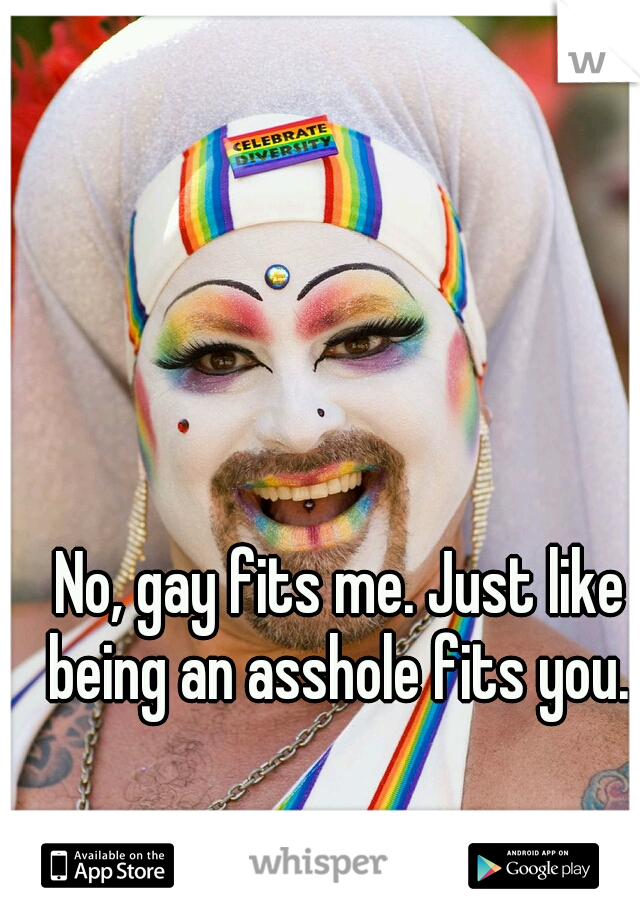 No, gay fits me. Just like being an asshole fits you. 