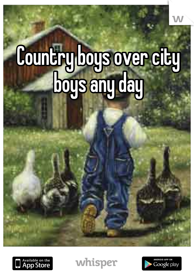 Country boys over city boys any day 


