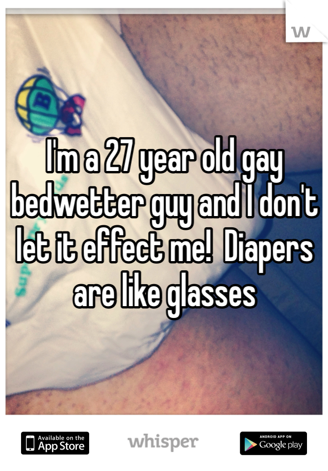 I'm a 27 year old gay bedwetter guy and I don't let it effect me!  Diapers are like glasses
