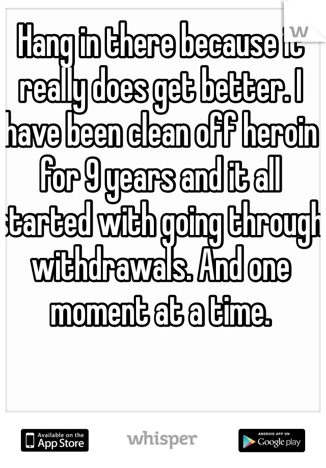 Hang in there because it really does get better. I have been clean off heroin for 9 years and it all started with going through withdrawals. And one moment at a time. 