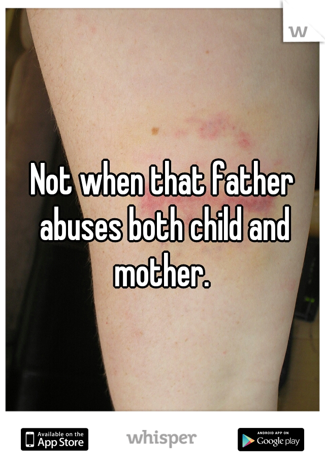 Not when that father abuses both child and mother. 