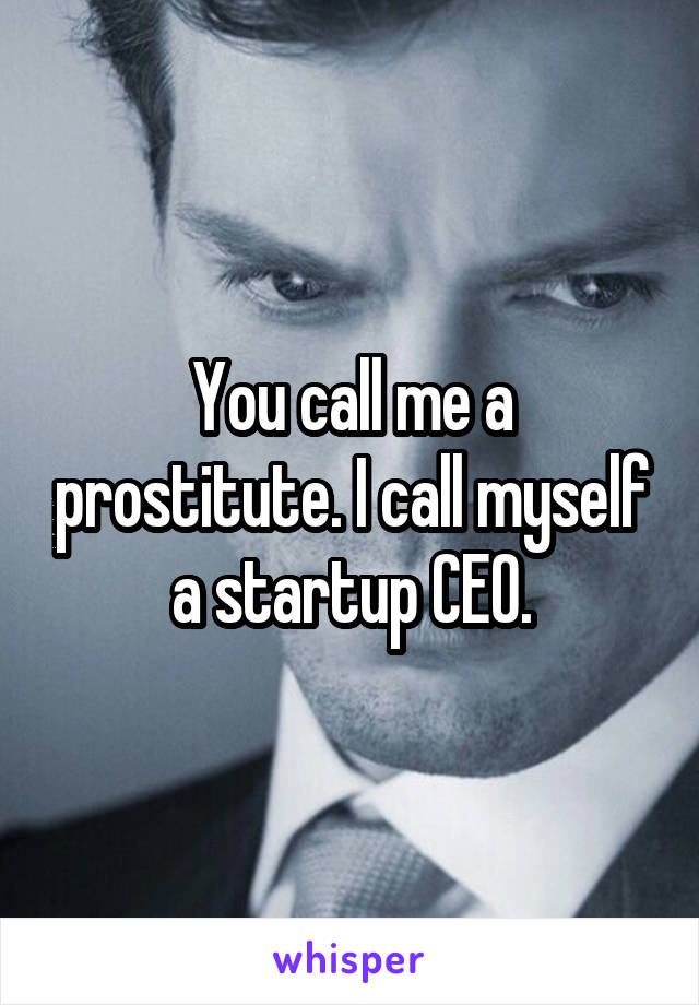 You call me a prostitute. I call myself a startup CEO.