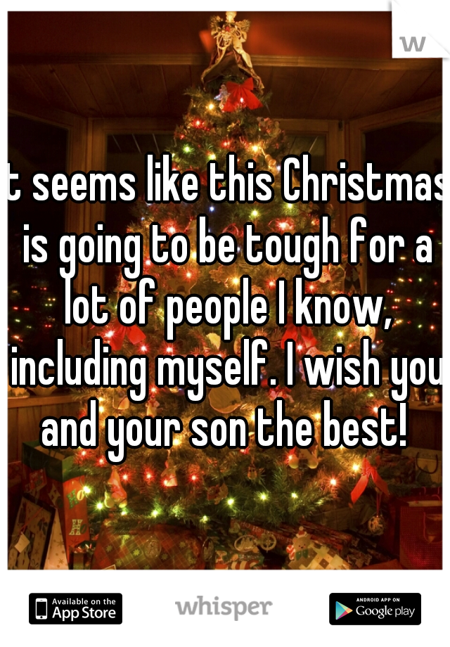 it seems like this Christmas is going to be tough for a lot of people I know, including myself. I wish you and your son the best! 