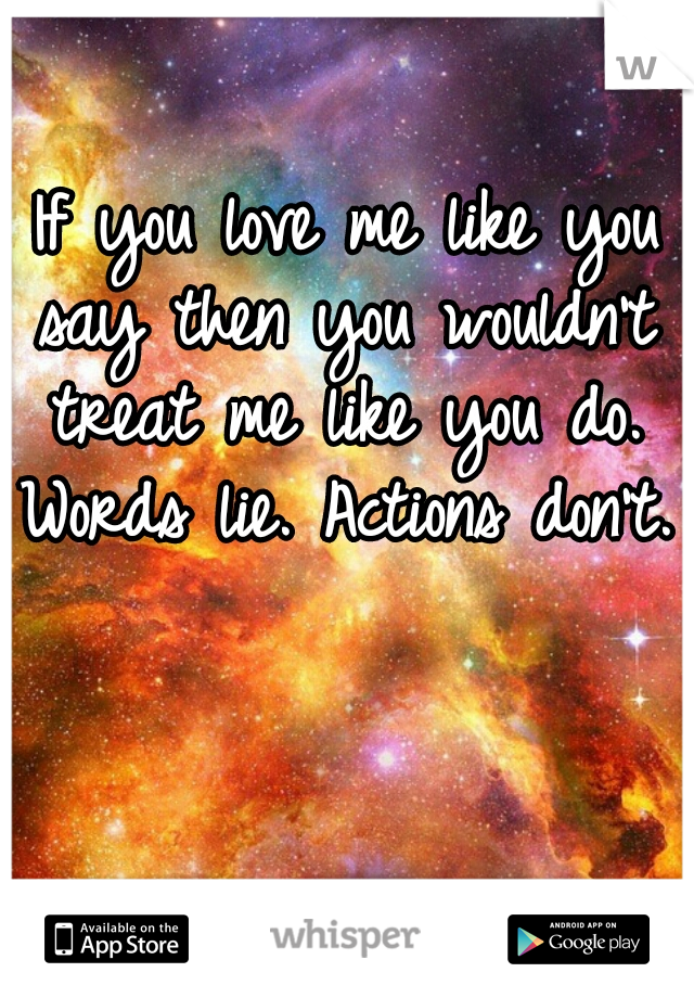  If you love me like you say then you wouldn't treat me like you do. Words lie. Actions don't.    