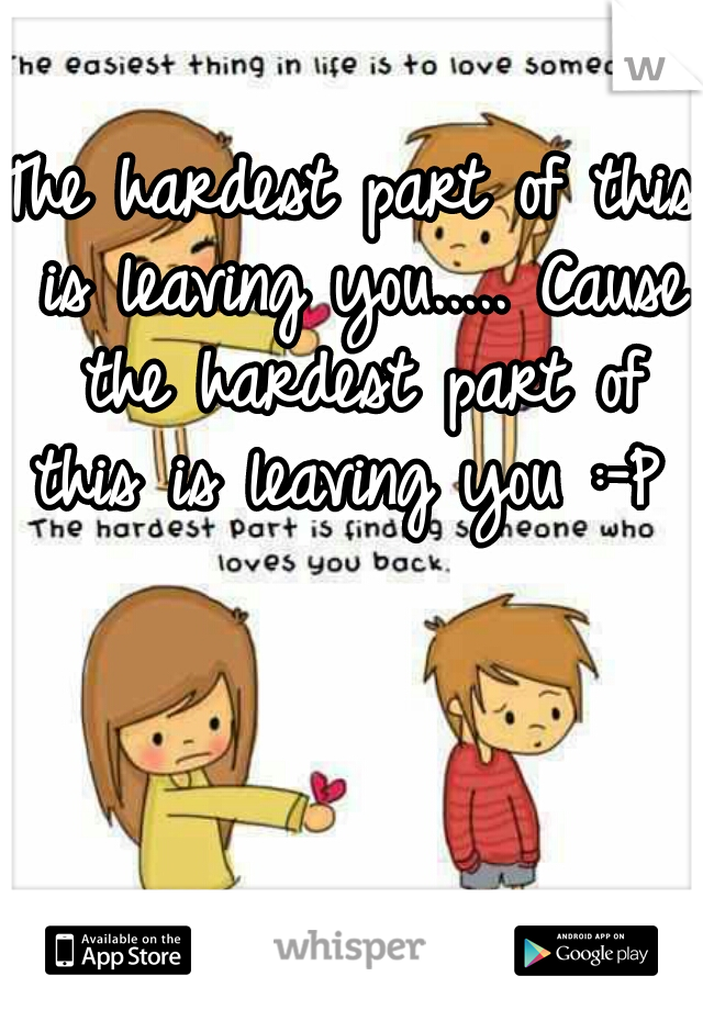 The hardest part of this is leaving you..... Cause the hardest part of this is leaving you :-P 