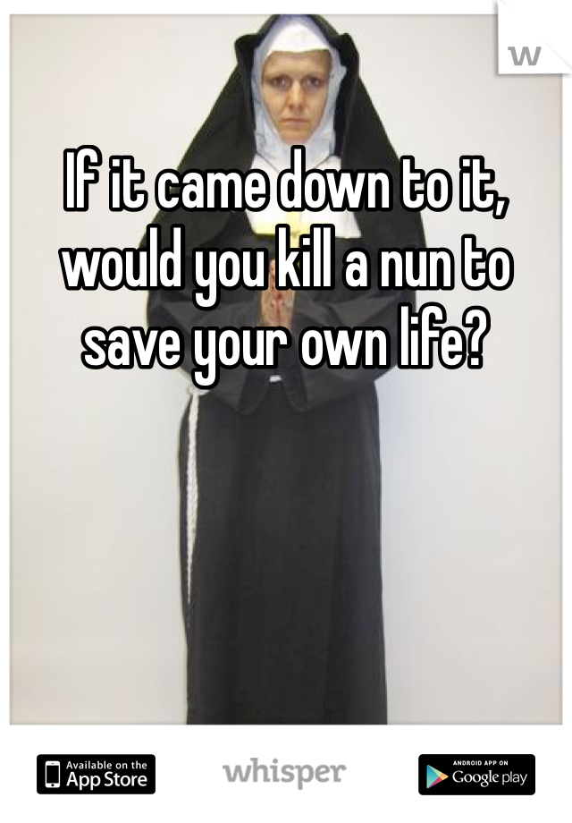If it came down to it, would you kill a nun to save your own life?