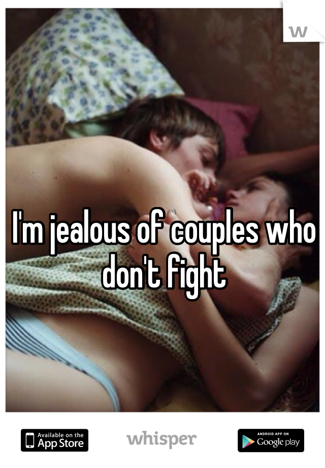 I'm jealous of couples who don't fight 