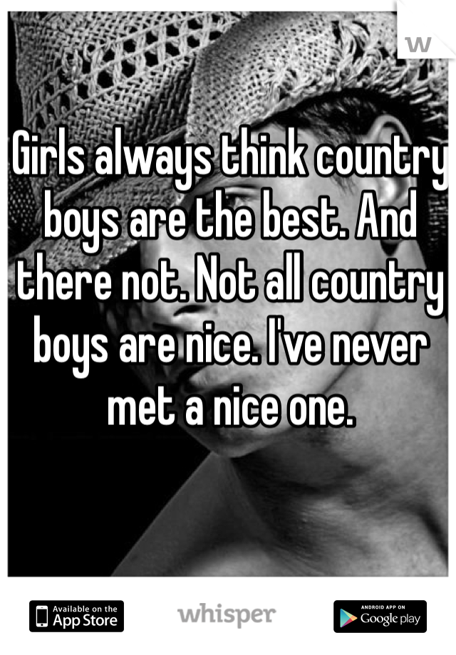 Girls always think country boys are the best. And there not. Not all country boys are nice. I've never met a nice one. 
