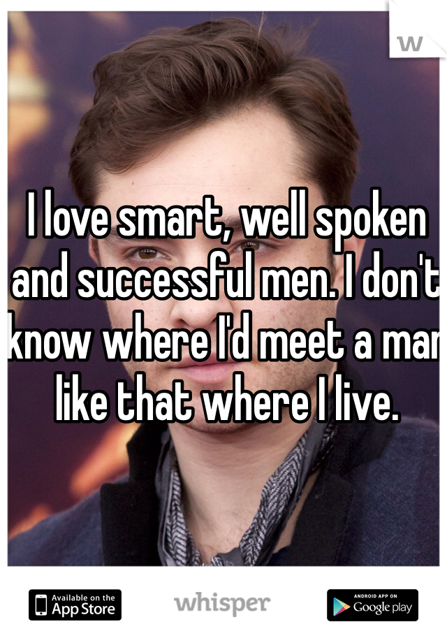 I love smart, well spoken and successful men. I don't know where I'd meet a man like that where I live. 