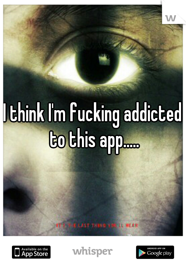 I think I'm fucking addicted to this app.....