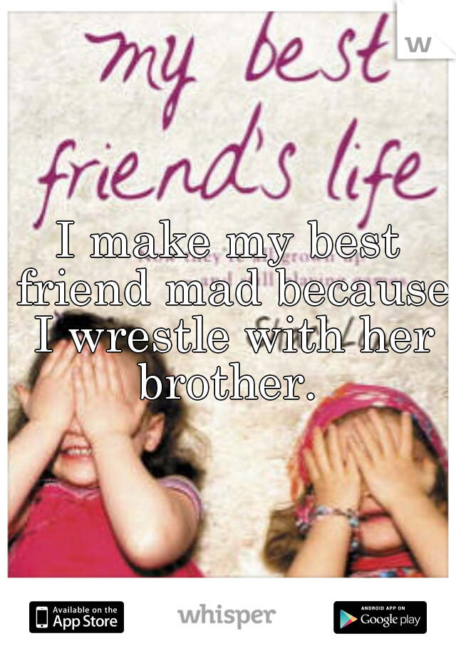 I make my best friend mad because I wrestle with her brother. 