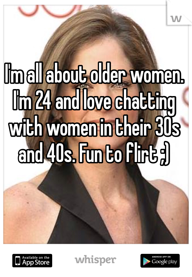 I'm all about older women. I'm 24 and love chatting with women in their 30s and 40s. Fun to flirt ;)