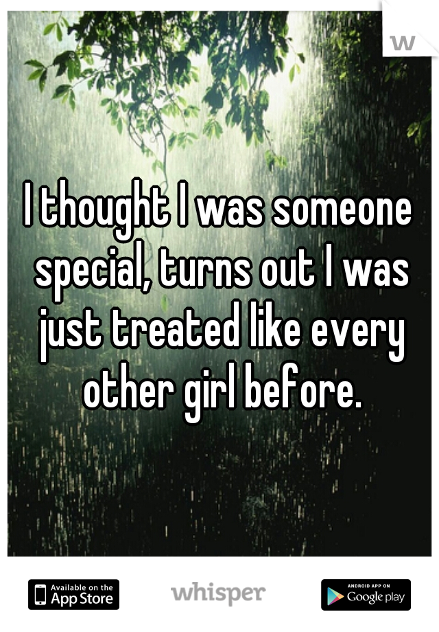 I thought I was someone special, turns out I was just treated like every other girl before.