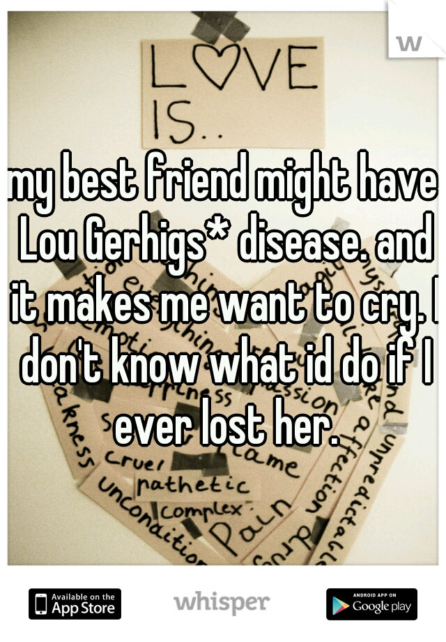 my best friend might have Lou Gerhigs* disease. and it makes me want to cry. I don't know what id do if I ever lost her.