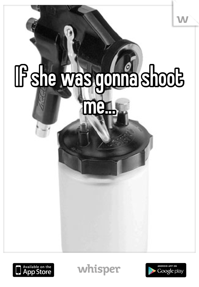 If she was gonna shoot me...