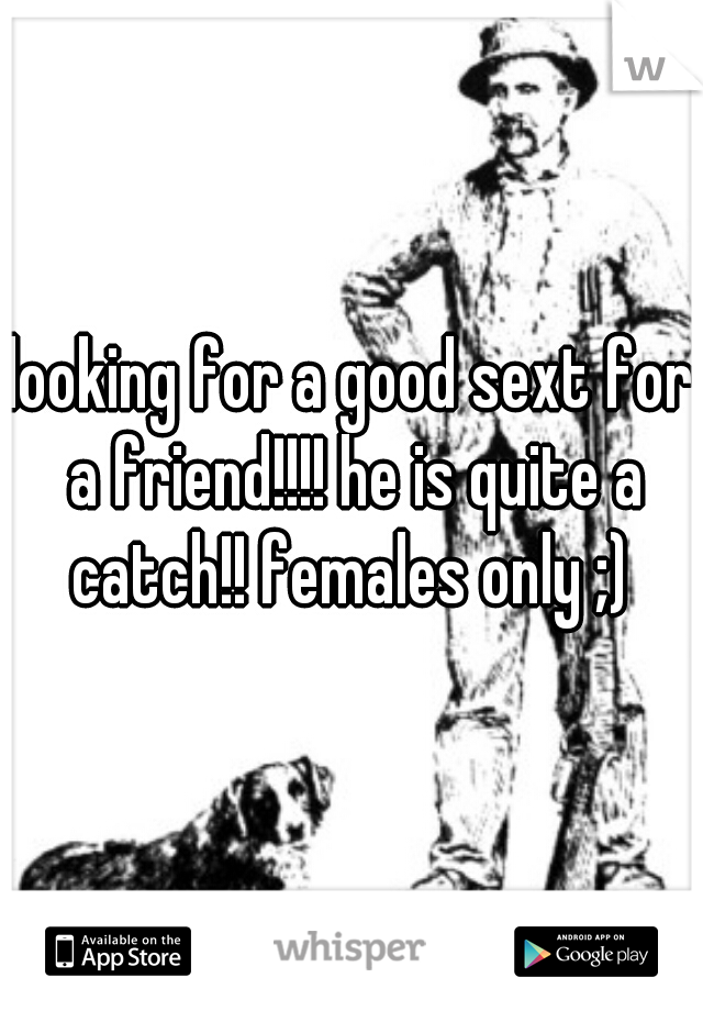 looking for a good sext for a friend!!!! he is quite a catch!! females only ;) 