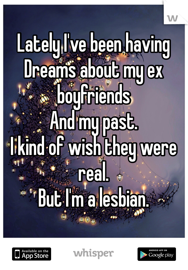 Lately I've been having 
Dreams about my ex boyfriends
And my past.
I kind of wish they were real.
But I'm a lesbian.