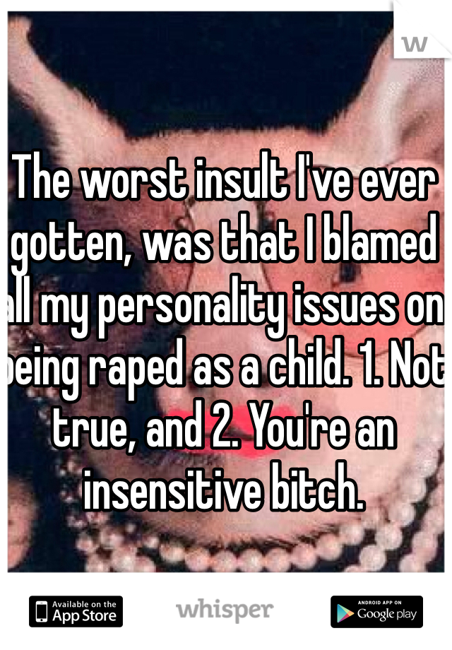 The worst insult I've ever gotten, was that I blamed all my personality issues on being raped as a child. 1. Not true, and 2. You're an insensitive bitch.