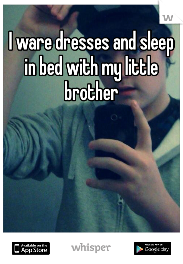 I ware dresses and sleep in bed with my little brother 