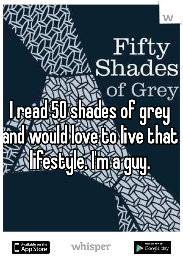 I read 50 shades of grey and would love to live that lifestyle. I'm a guy. 