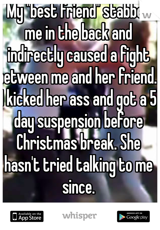 My "best friend" stabbed me in the back and indirectly caused a fight between me and her friend. I kicked her ass and got a 5 day suspension before Christmas break. She hasn't tried talking to me since.