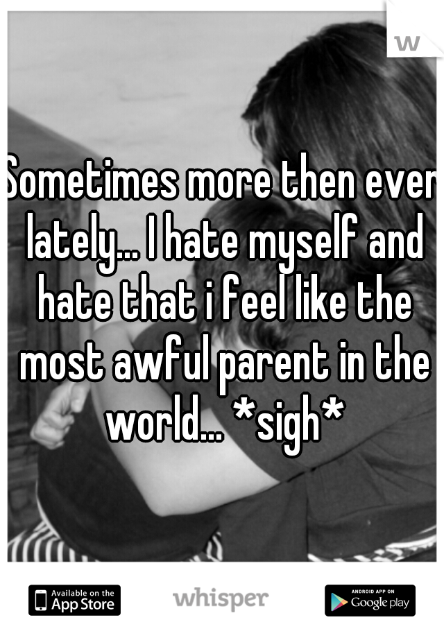 Sometimes more then ever lately... I hate myself and hate that i feel like the most awful parent in the world... *sigh*