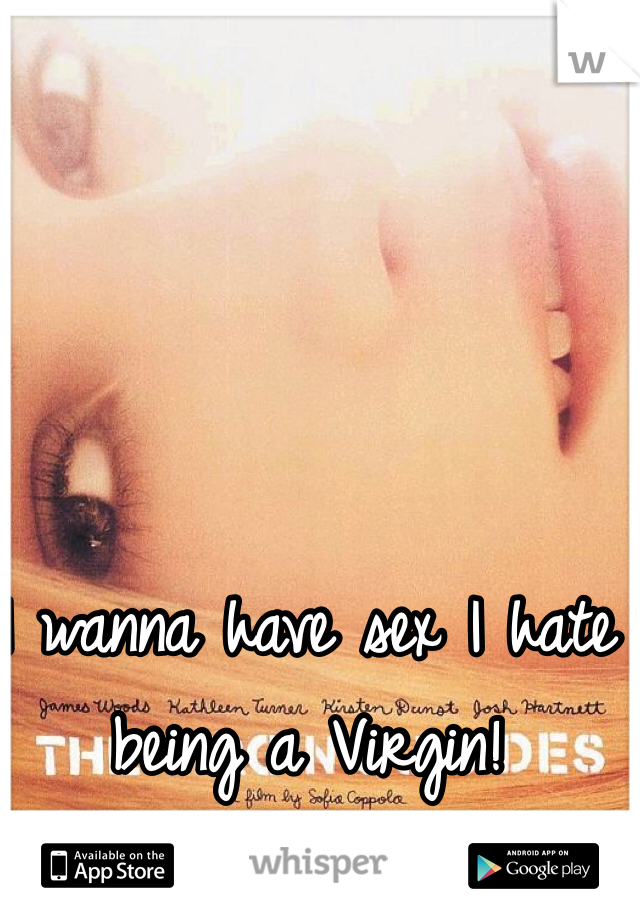 I wanna have sex I hate being a Virgin!