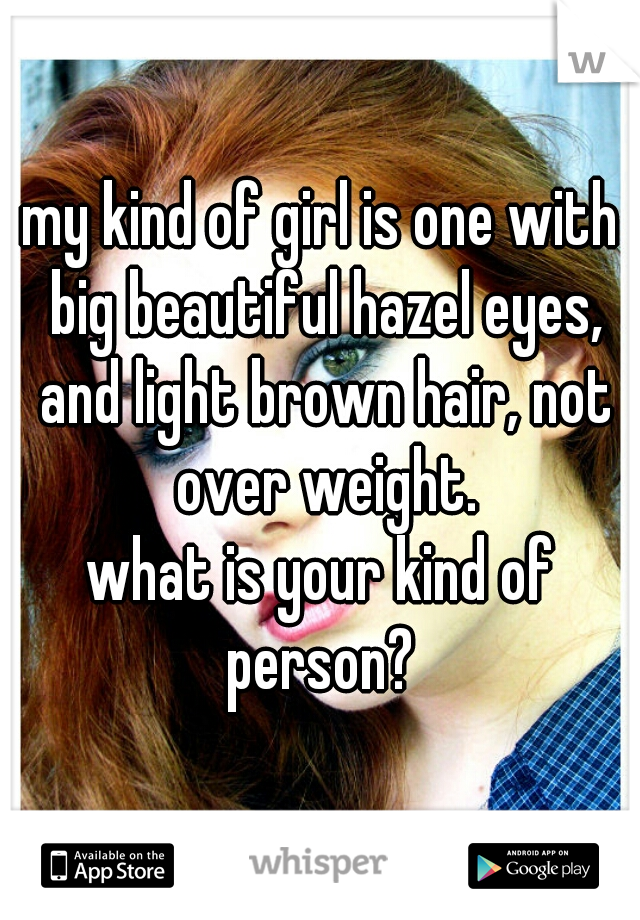 my kind of girl is one with big beautiful hazel eyes, and light brown hair, not over weight.
what is your kind of person? 