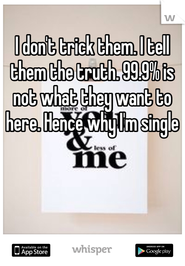 I don't trick them. I tell them the truth. 99.9% is not what they want to here. Hence why I'm single