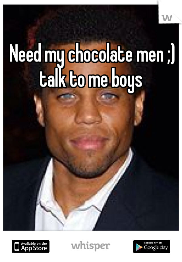  Need my chocolate men ;) talk to me boys