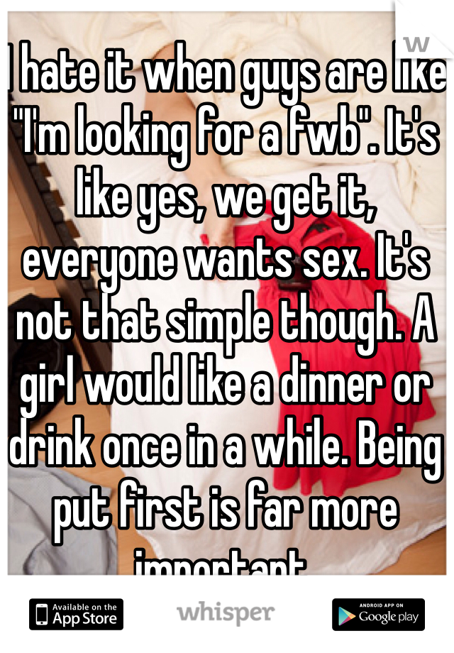 I hate it when guys are like "I'm looking for a fwb". It's like yes, we get it, everyone wants sex. It's not that simple though. A girl would like a dinner or drink once in a while. Being put first is far more important.