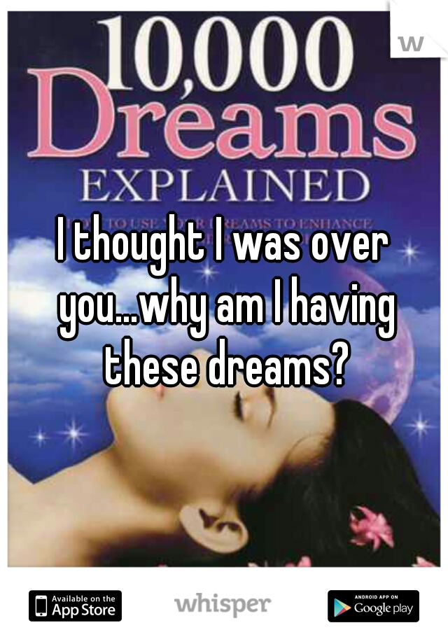 I thought I was over you...why am I having these dreams?