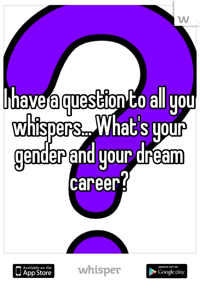 I have a question to all you whispers... What's your gender and your dream career?