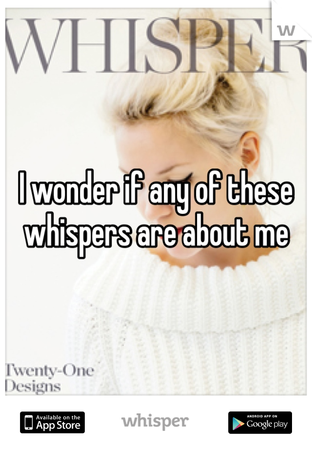I wonder if any of these whispers are about me 