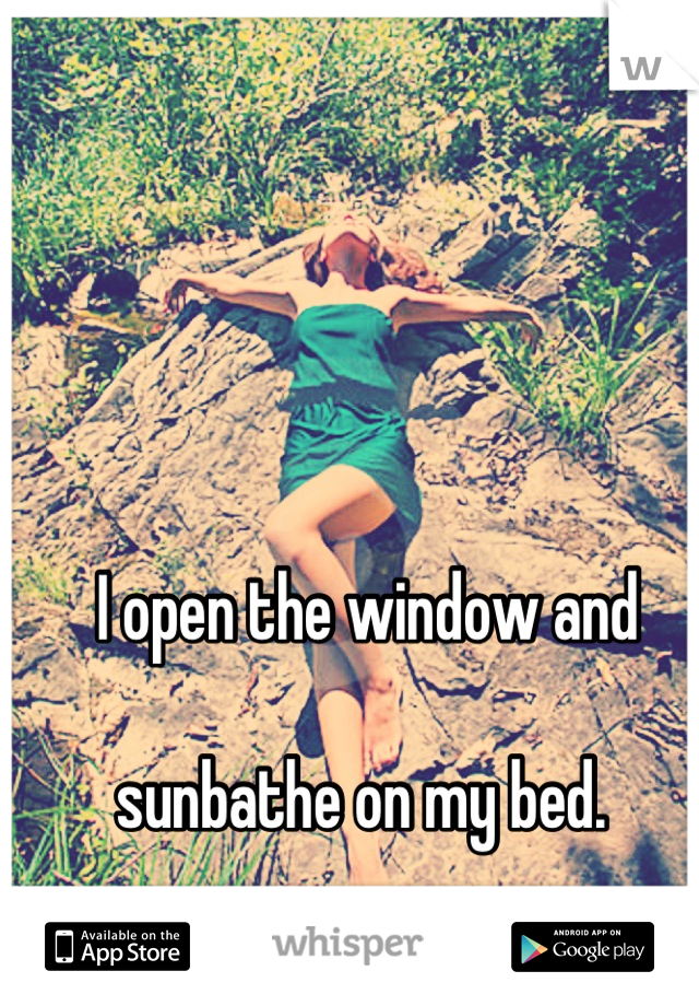 I open the window and 

sunbathe on my bed. 