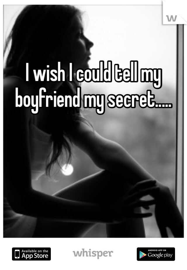 I wish I could tell my boyfriend my secret..... 