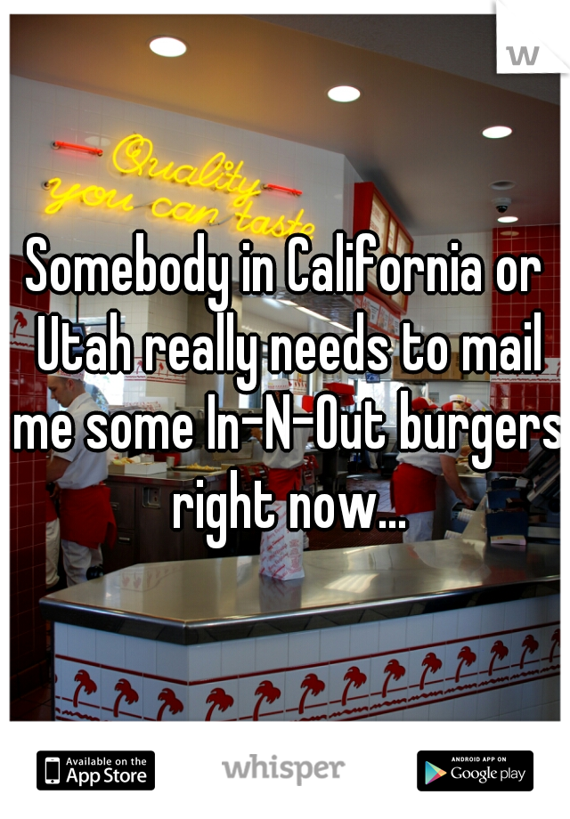 Somebody in California or Utah really needs to mail me some In-N-Out burgers right now...