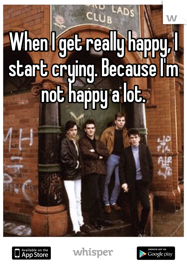 When I get really happy, I start crying. Because I'm not happy a lot. 