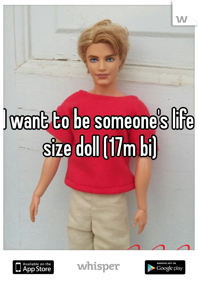 I want to be someone's life size doll (17m bi)