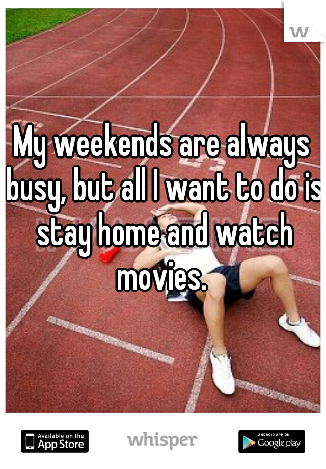 My weekends are always busy, but all I want to do is stay home and watch movies. 