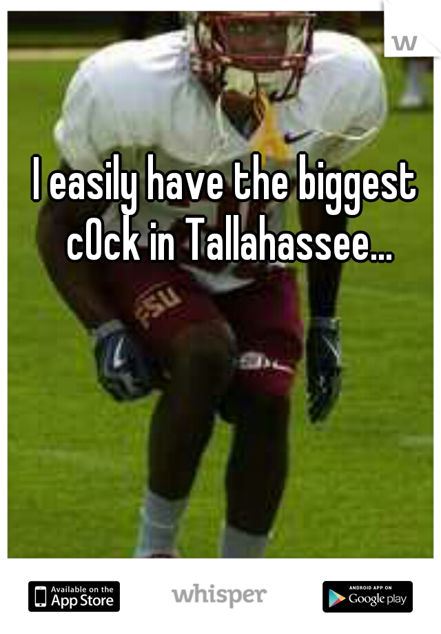 I easily have the biggest c0ck in Tallahassee...