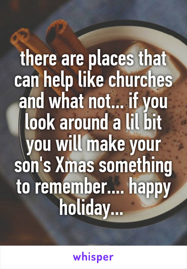 there are places that can help like churches and what not... if you look around a lil bit you will make your son's Xmas something to remember.... happy holiday... 