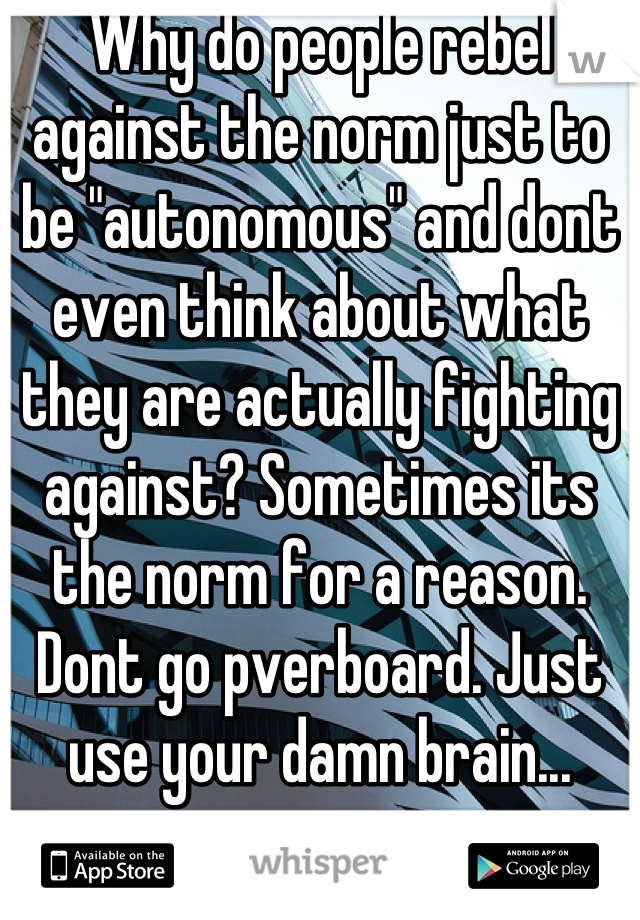 Why do people rebel against the norm just to be "autonomous" and dont even think about what they are actually fighting against? Sometimes its the norm for a reason. Dont go pverboard. Just use your damn brain...