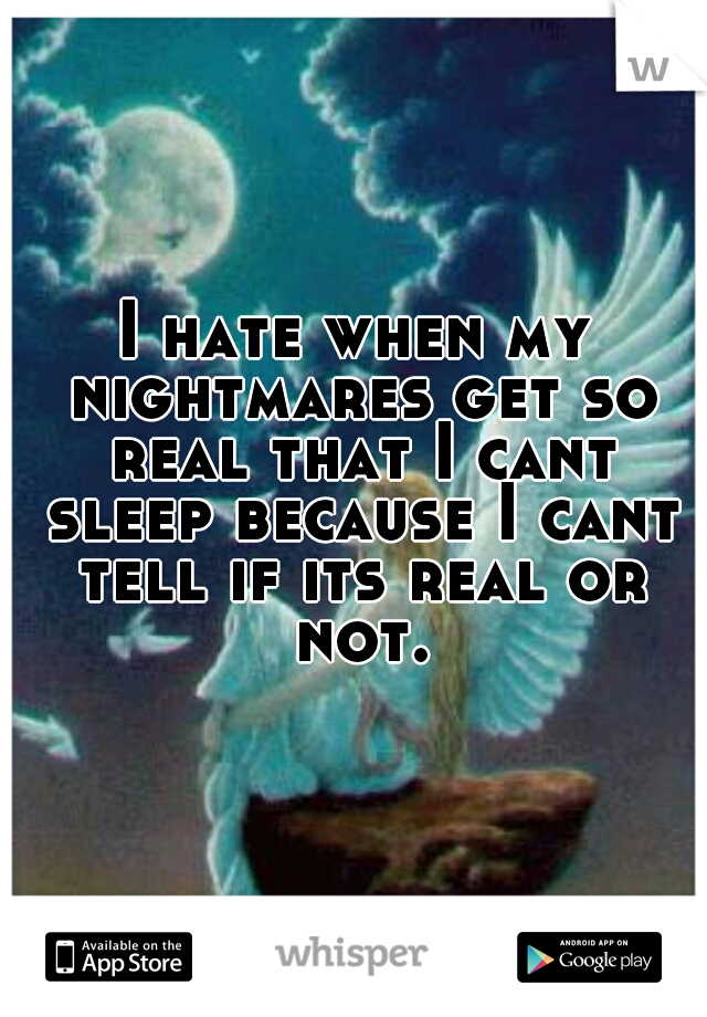 I hate when my nightmares get so real that I cant sleep because I cant tell if its real or not.