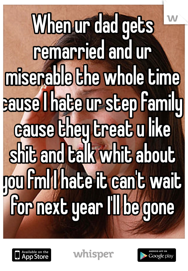 When ur dad gets remarried and ur miserable the whole time cause I hate ur step family cause they treat u like shit and talk whit about you fml I hate it can't wait for next year I'll be gone 
