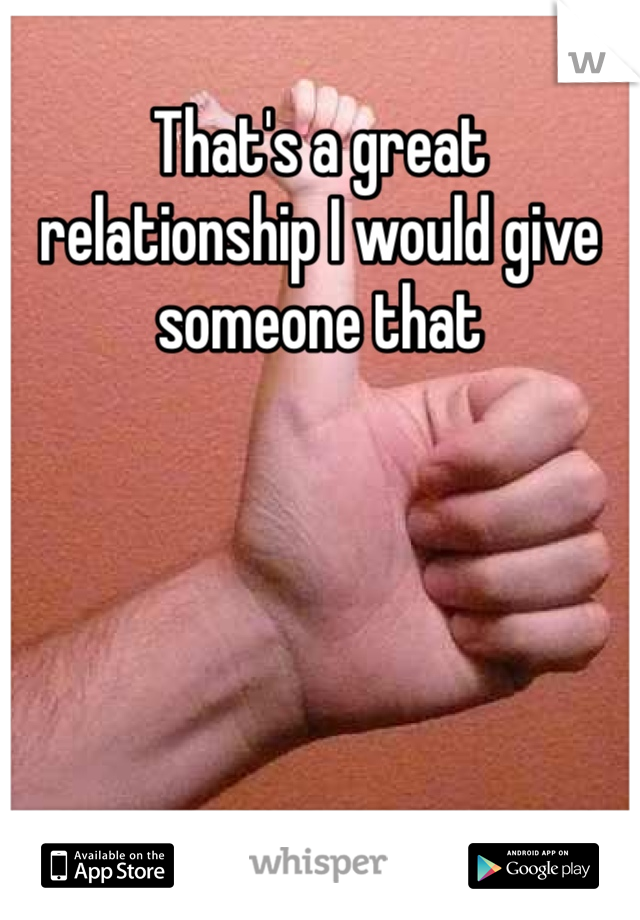 That's a great relationship I would give someone that