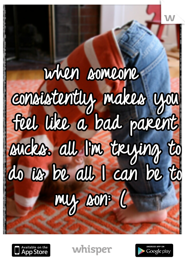 when someone consistently makes you feel like a bad parent sucks. all I'm trying to do is be all I can be to my son: ( 
