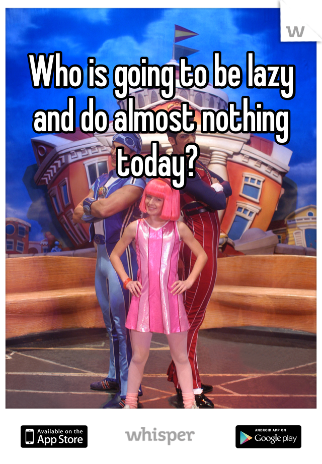 Who is going to be lazy and do almost nothing today? 