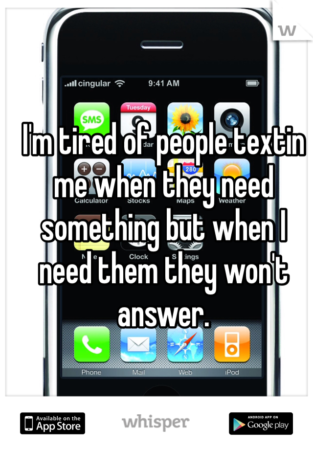 I'm tired of people textin me when they need something but when I need them they won't answer. 